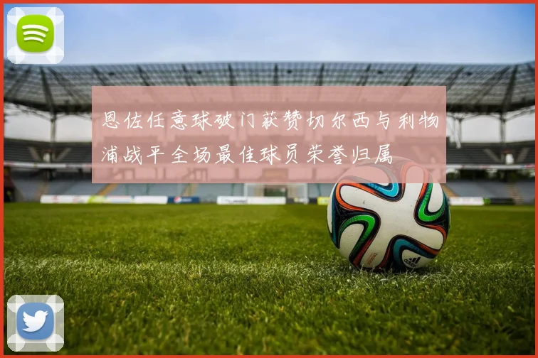 恩佐任意球破门获赞切尔西与利物浦战平全场最佳球员荣誉归属