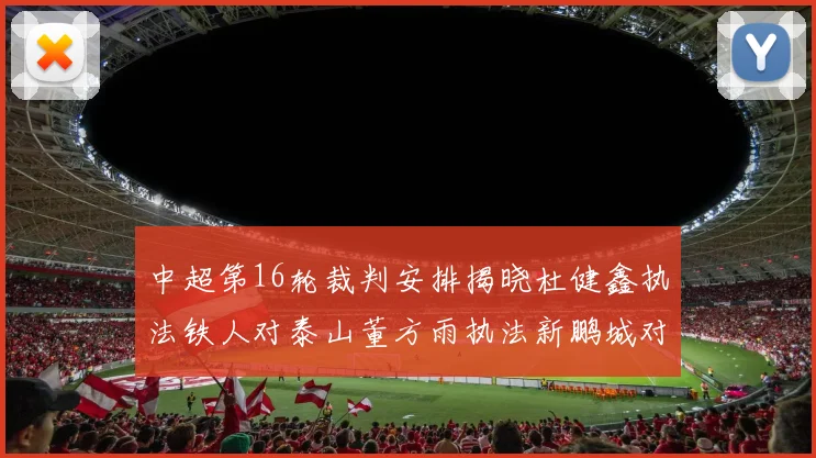 中超第16轮裁判安排揭晓杜健鑫执法铁人对泰山董方雨执法新鹏城对蓉城