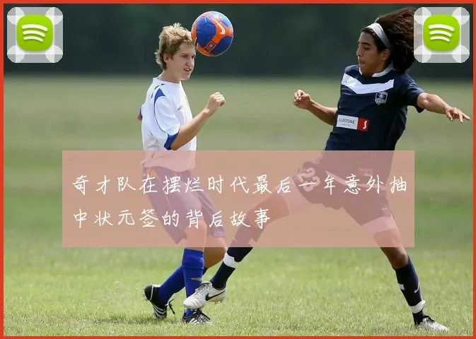 奇才队在摆烂时代最后一年意外抽中状元签的背后故事