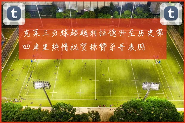 克莱三分球超越利拉德升至历史第四库里热情祝贺称赞杀手表现