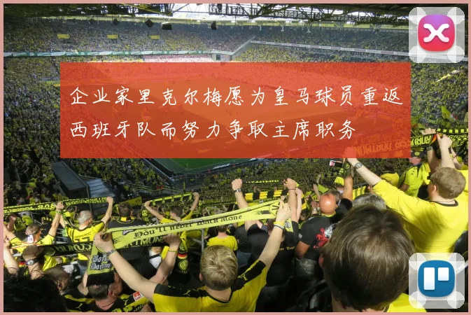 企业家里克尔梅愿为皇马球员重返西班牙队而努力争取主席职务