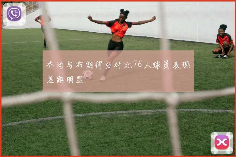 乔治与布朗得分对比76人球员表现差距明显