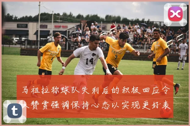 马祖拉称球队失利后的积极回应令人赞赏强调保持心态以实现更好表现