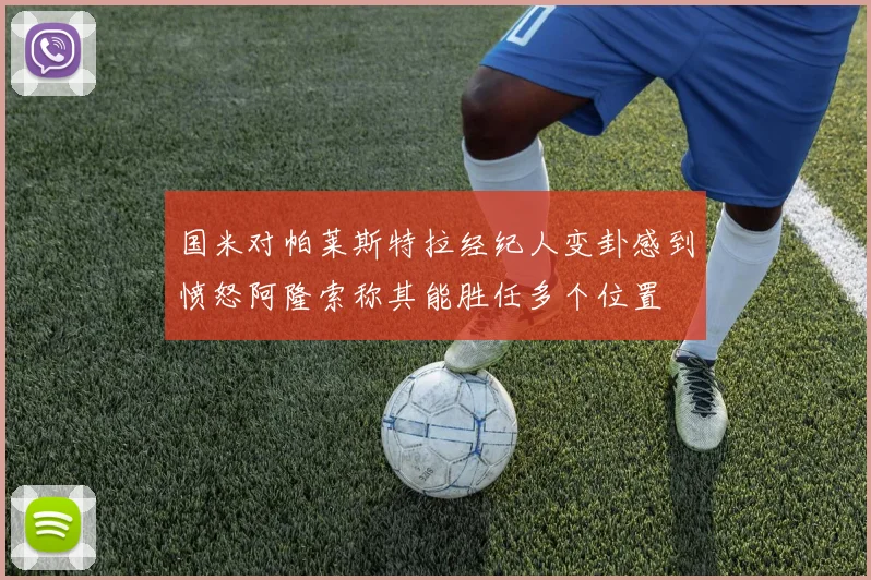 国米对帕莱斯特拉经纪人变卦感到愤怒阿隆索称其能胜任多个位置