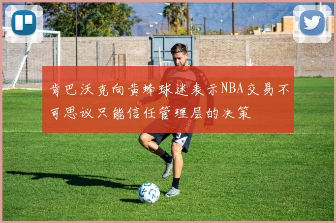 肯巴沃克向黄蜂球迷表示NBA交易不可思议只能信任管理层的决策