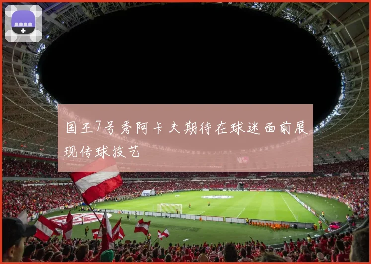 国王7号秀阿卡夫期待在球迷面前展现传球技艺