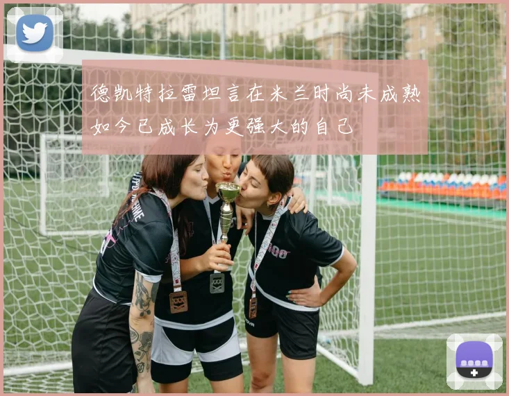 德凯特拉雷坦言在米兰时尚未成熟如今已成长为更强大的自己
