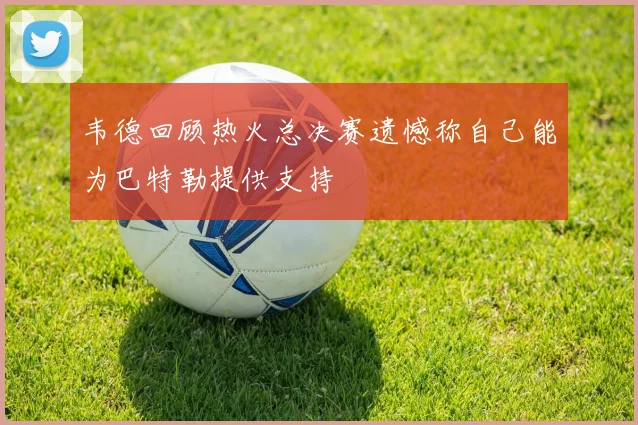 韦德回顾热火总决赛遗憾称自己能为巴特勒提供支持