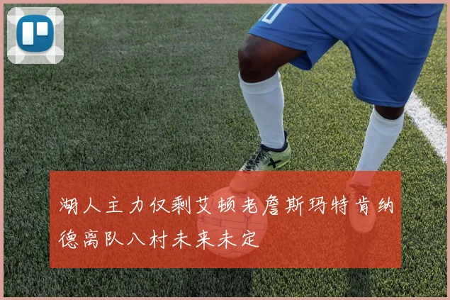 湖人主力仅剩艾顿老詹斯玛特肯纳德离队八村未来未定