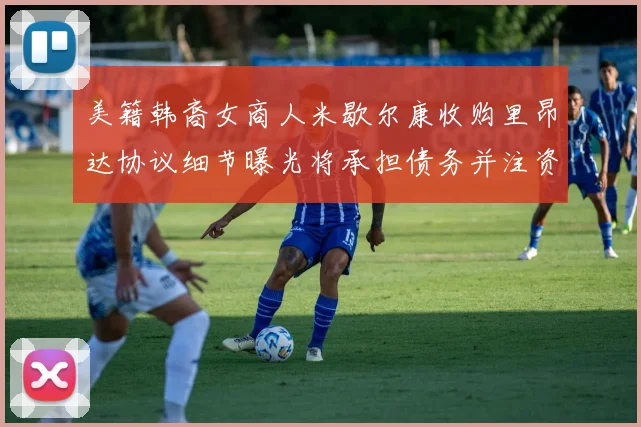 美籍韩裔女商人米歇尔康收购里昂达协议细节曝光将承担债务并注资