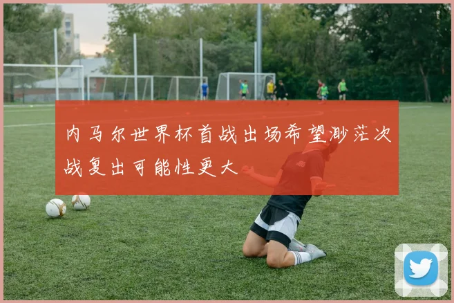 内马尔世界杯首战出场希望渺茫次战复出可能性更大