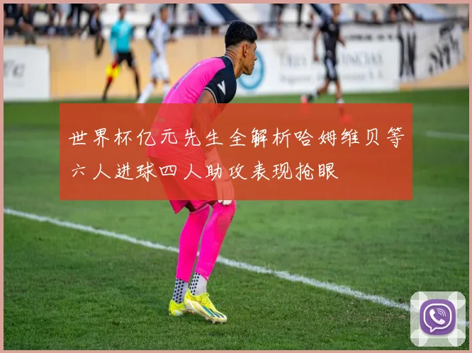 世界杯亿元先生全解析哈姆维贝等六人进球四人助攻表现抢眼