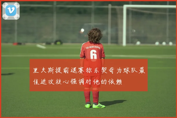 里夫斯提前退赛称东契奇为球队最佳进攻核心强调对他的依赖