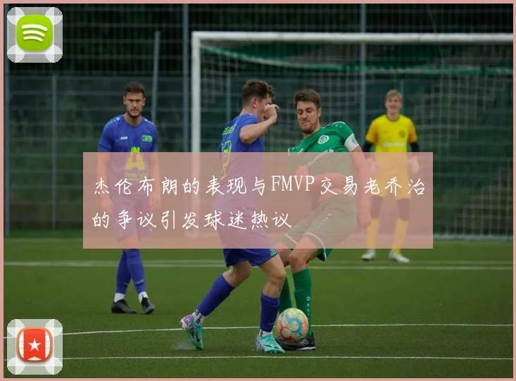 杰伦布朗的表现与FMVP交易老乔治的争议引发球迷热议