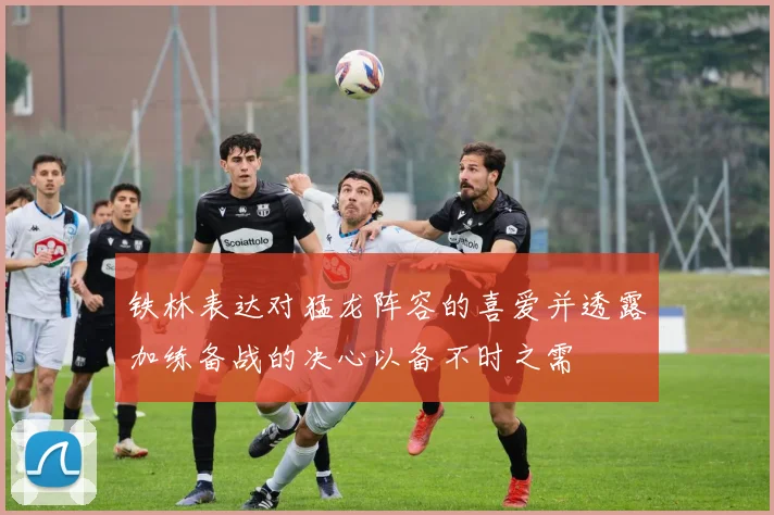 铁林表达对猛龙阵容的喜爱并透露加练备战的决心以备不时之需