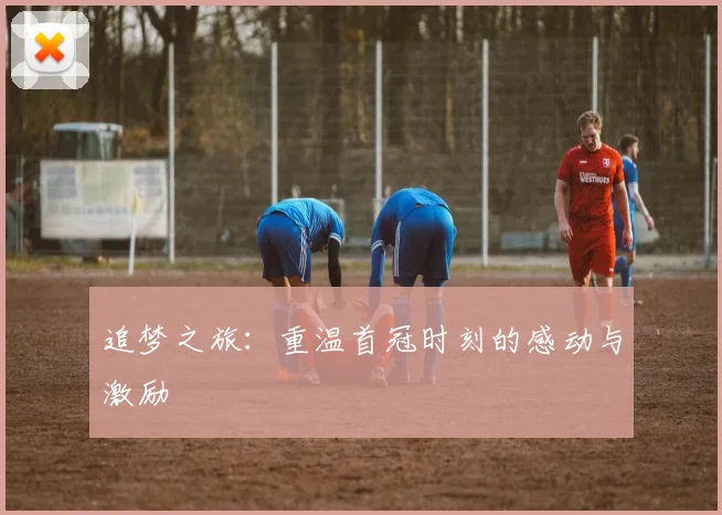 追梦之旅：重温首冠时刻的感动与激励