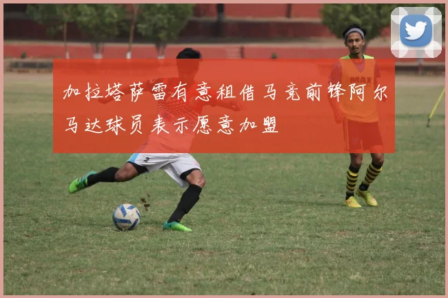 加拉塔萨雷有意租借马竞前锋阿尔马达球员表示愿意加盟