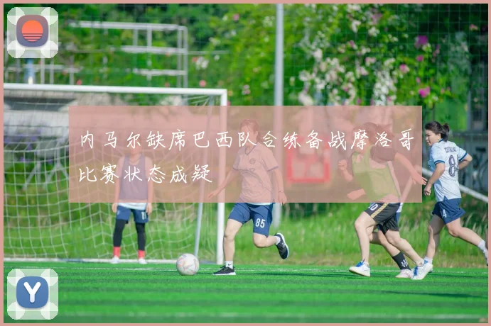 内马尔缺席巴西队合练备战摩洛哥比赛状态成疑