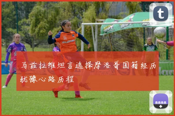 马兹拉维坦言选择摩洛哥国籍经历犹豫心路历程