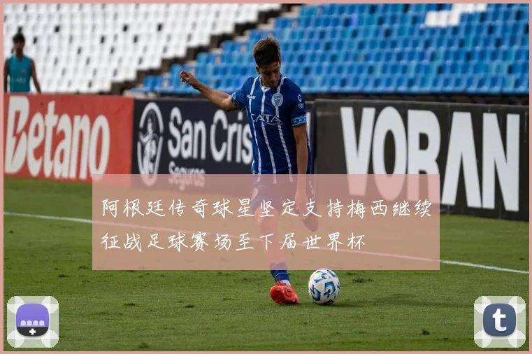 阿根廷传奇球星坚定支持梅西继续征战足球赛场至下届世界杯