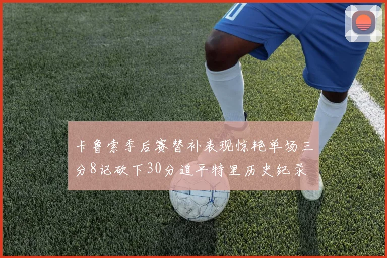 卡鲁索季后赛替补表现惊艳单场三分8记砍下30分追平特里历史纪录