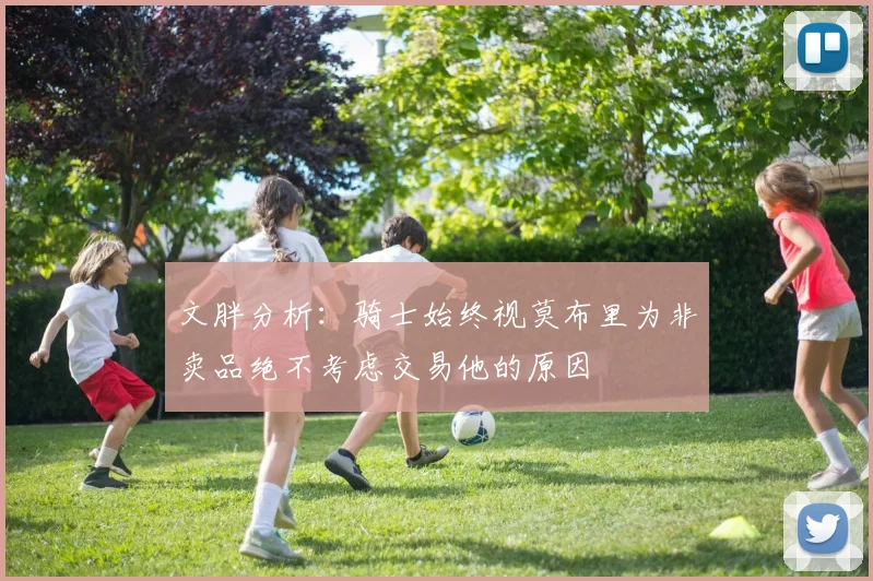 文胖分析：骑士始终视莫布里为非卖品绝不考虑交易他的原因