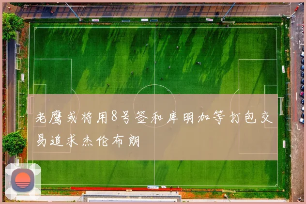 老鹰或将用8号签和库明加等打包交易追求杰伦布朗